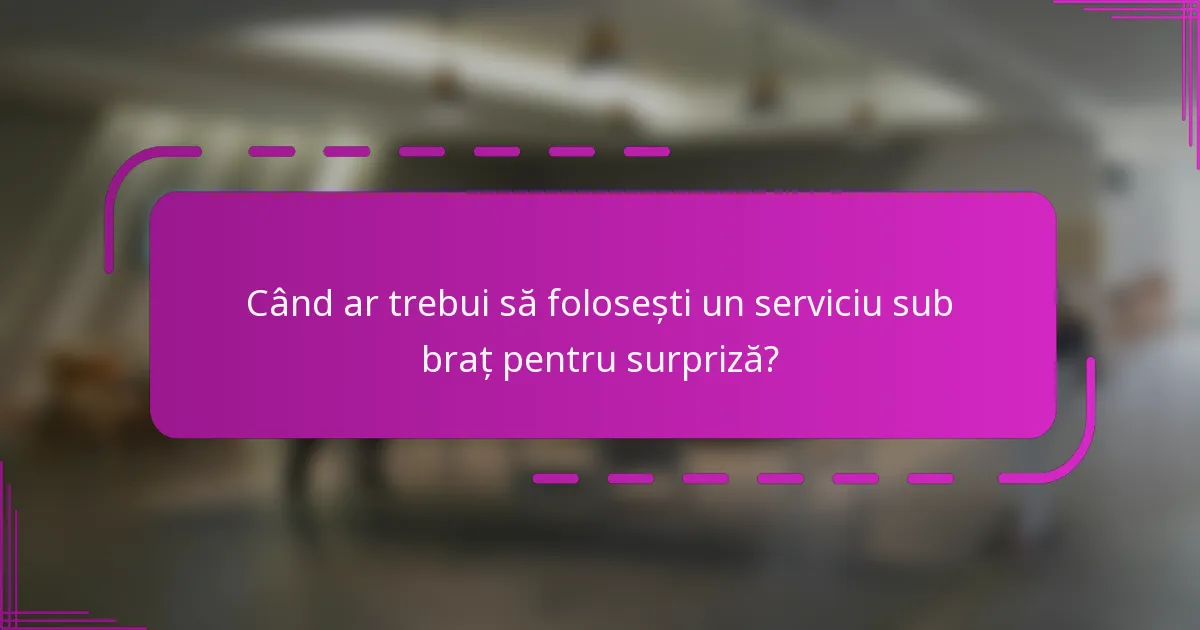 Când ar trebui să folosești un serviciu sub braț pentru surpriză?