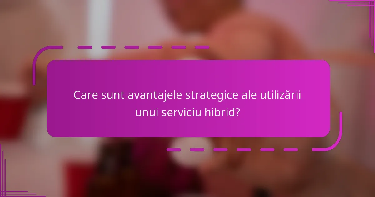 Care sunt avantajele strategice ale utilizării unui serviciu hibrid?