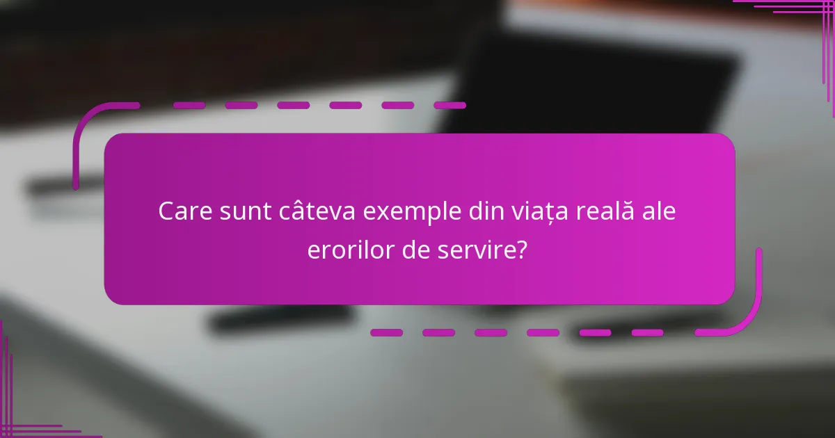 Care sunt câteva exemple din viața reală ale erorilor de servire?