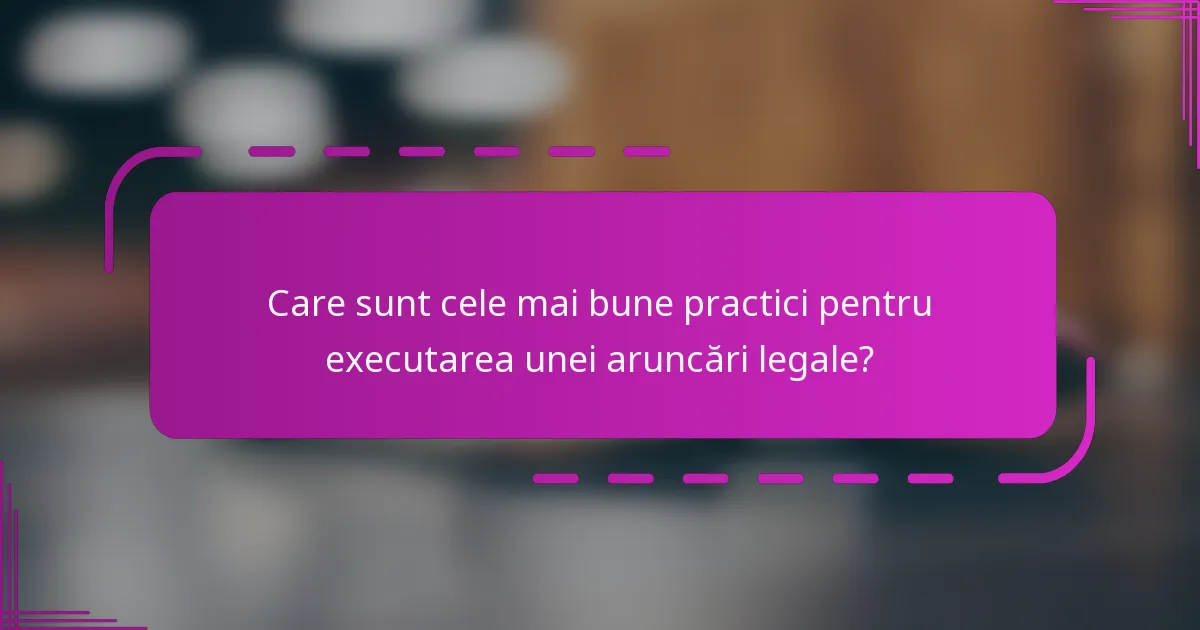 Care sunt cele mai bune practici pentru executarea unei aruncări legale?