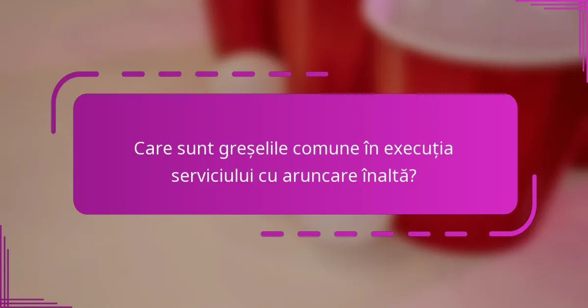 Care sunt greșelile comune în execuția serviciului cu aruncare înaltă?