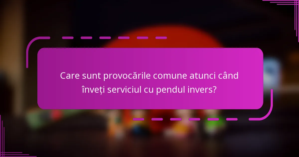 Care sunt provocările comune atunci când înveți serviciul cu pendul invers?