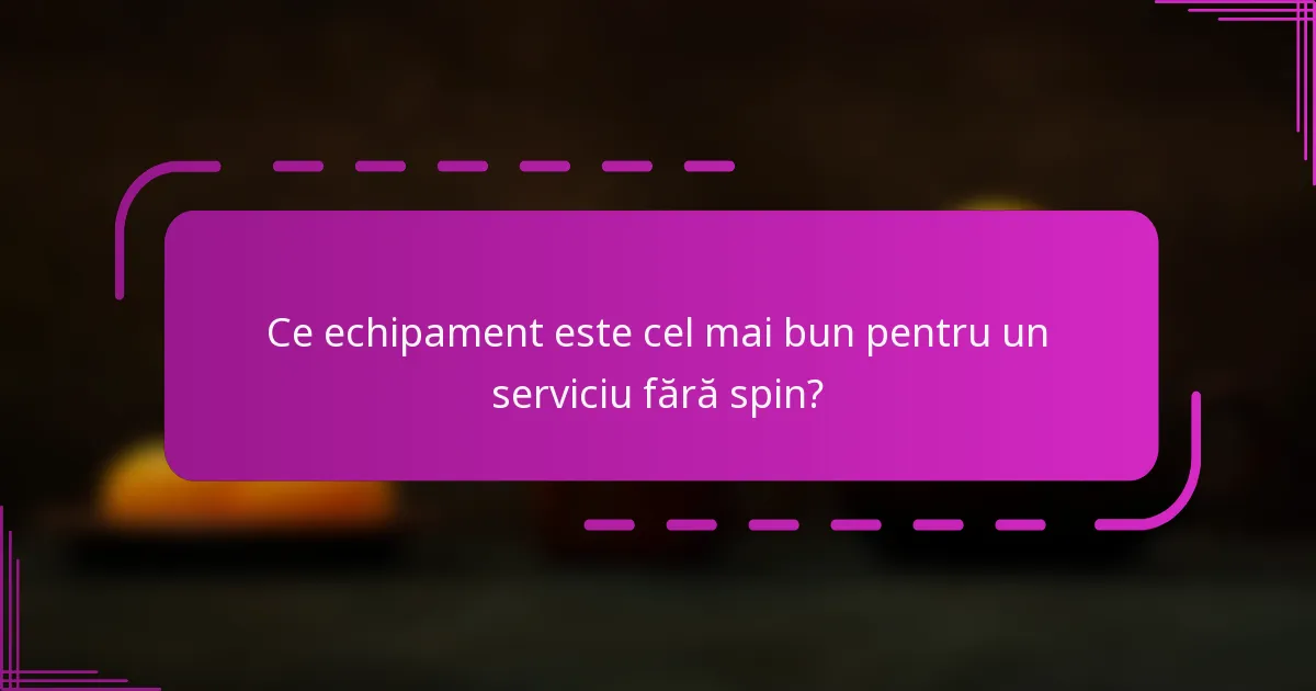 Ce echipament este cel mai bun pentru un serviciu fără spin?