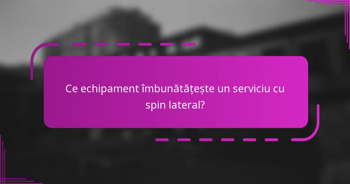 Ce echipament îmbunătățește un serviciu cu spin lateral?