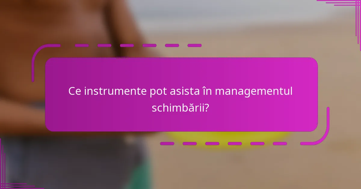 Ce instrumente pot asista în managementul schimbării?