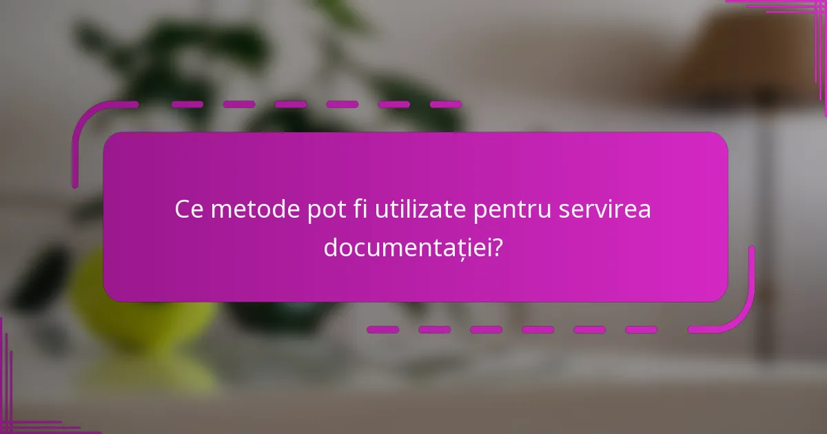 Ce metode pot fi utilizate pentru servirea documentației?