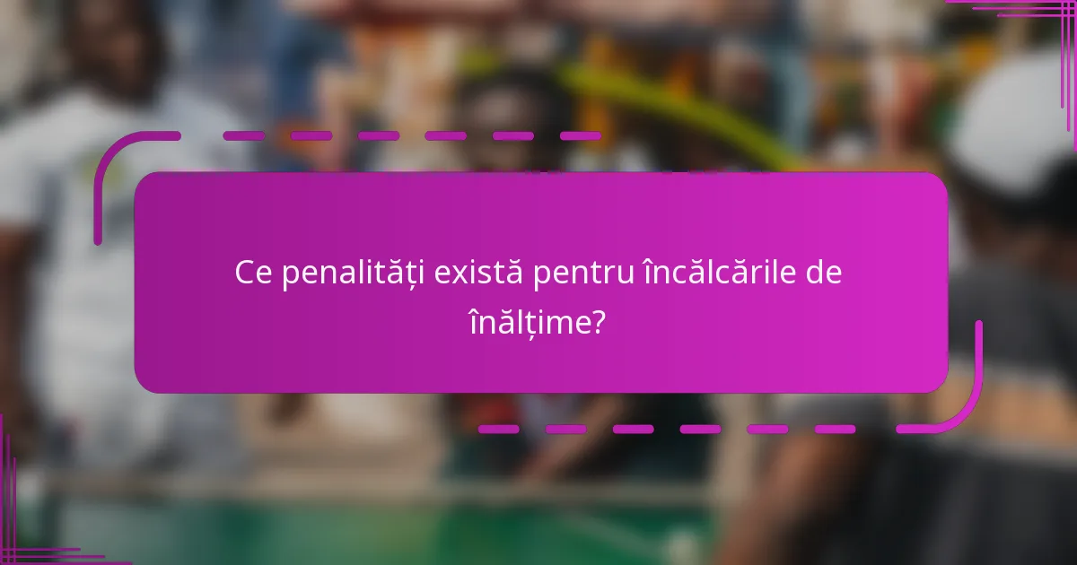 Ce penalități există pentru încălcările de înălțime?