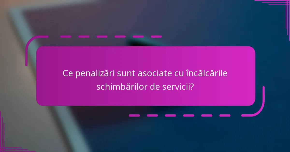 Ce penalizări sunt asociate cu încălcările schimbărilor de servicii?