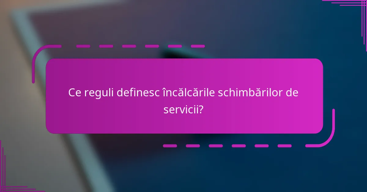 Ce reguli definesc încălcările schimbărilor de servicii?