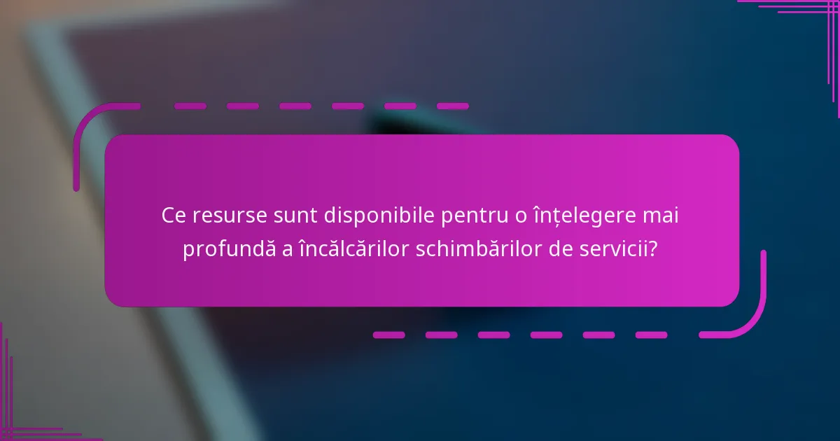 Ce resurse sunt disponibile pentru o înțelegere mai profundă a încălcărilor schimbărilor de servicii?