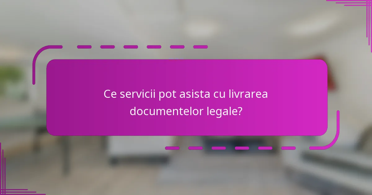 Ce servicii pot asista cu livrarea documentelor legale?