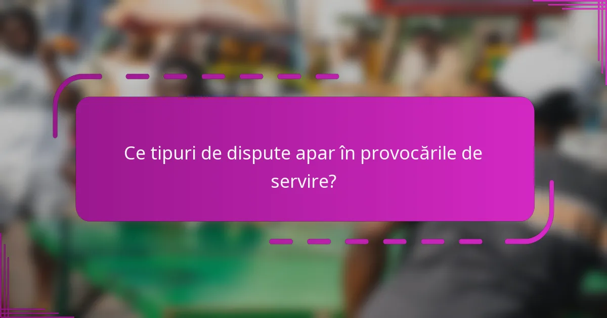 Ce tipuri de dispute apar în provocările de servire?