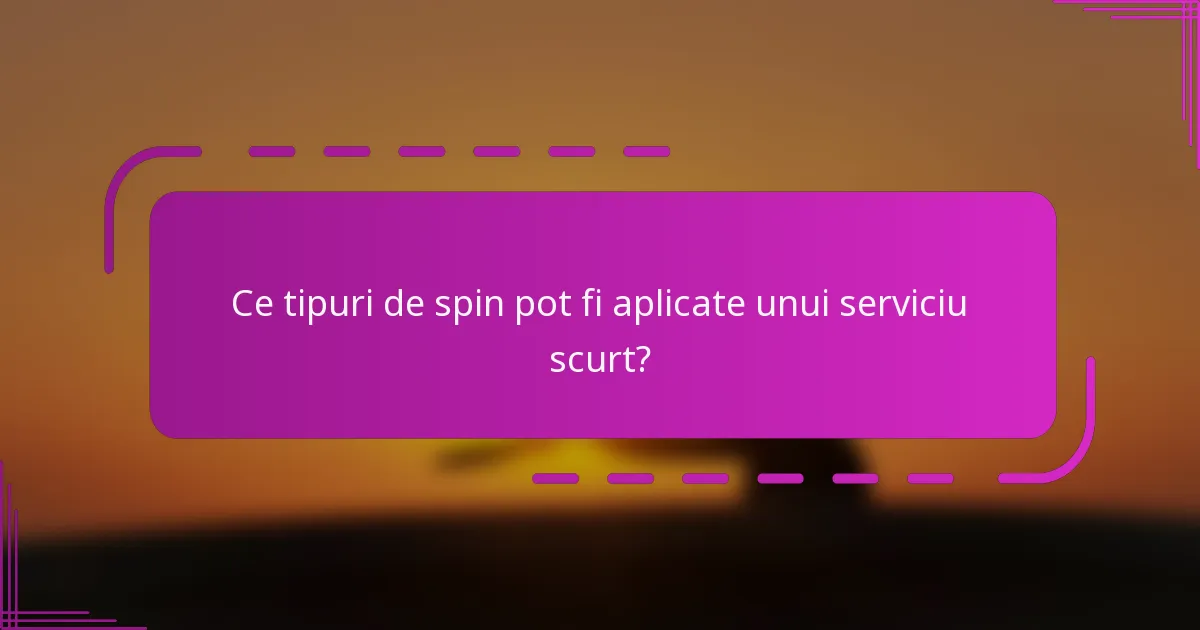 Ce tipuri de spin pot fi aplicate unui serviciu scurt?