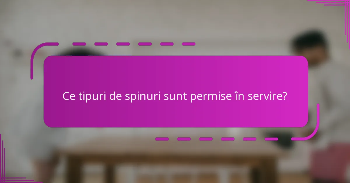 Ce tipuri de spinuri sunt permise în servire?