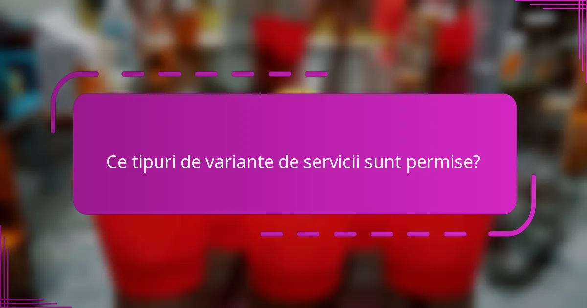 Ce tipuri de variante de servicii sunt permise?