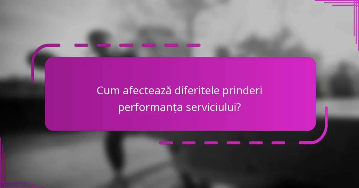 Cum afectează diferitele prinderi performanța serviciului?