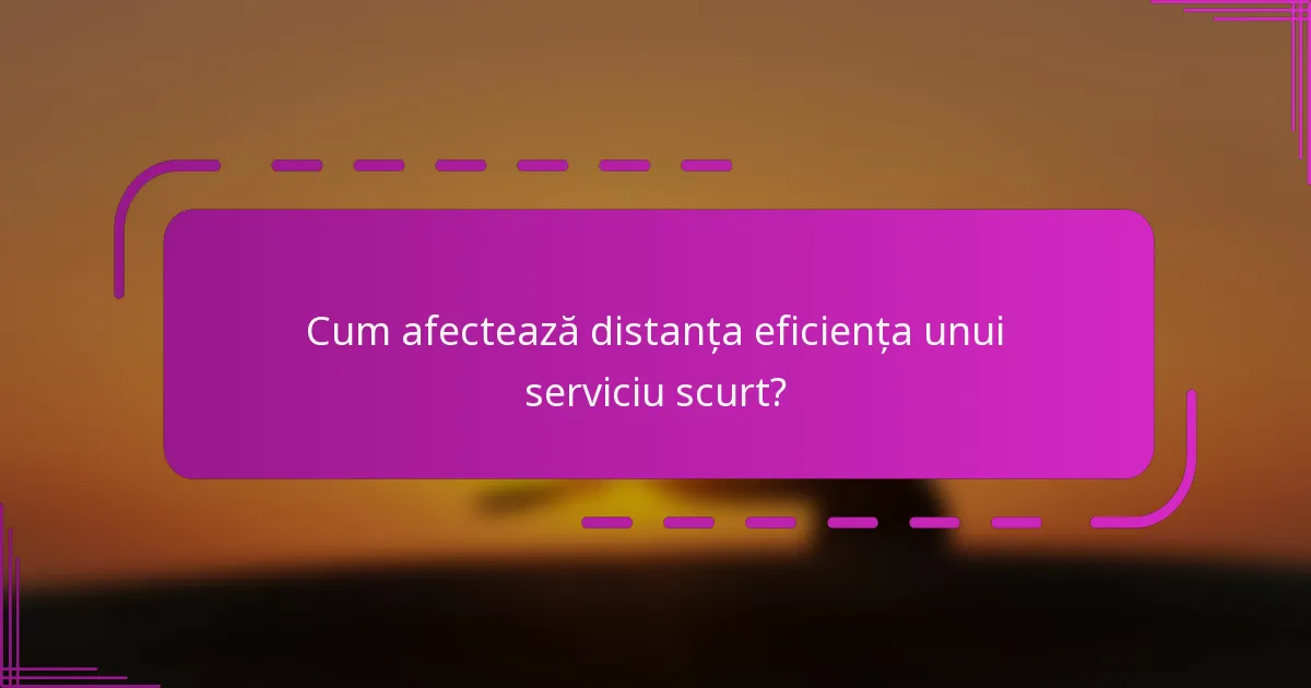 Cum afectează distanța eficiența unui serviciu scurt?