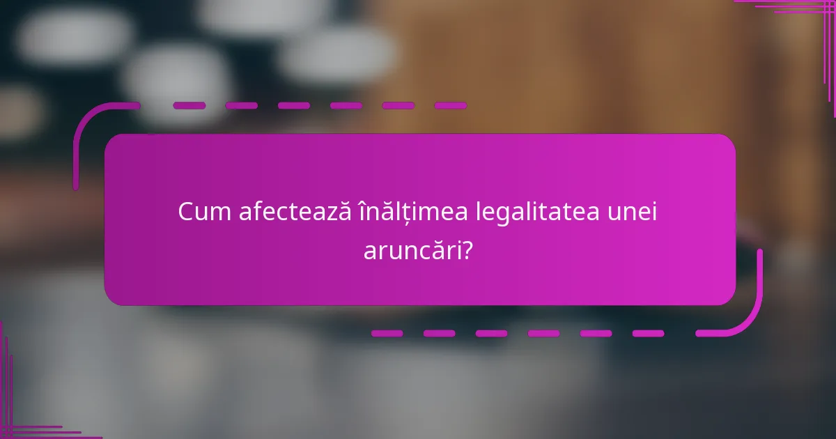 Cum afectează înălțimea legalitatea unei aruncări?