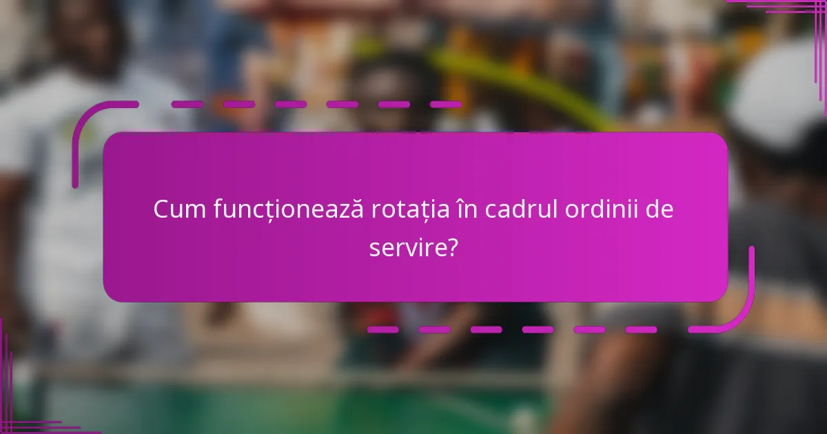 Cum funcționează rotația în cadrul ordinii de servire?