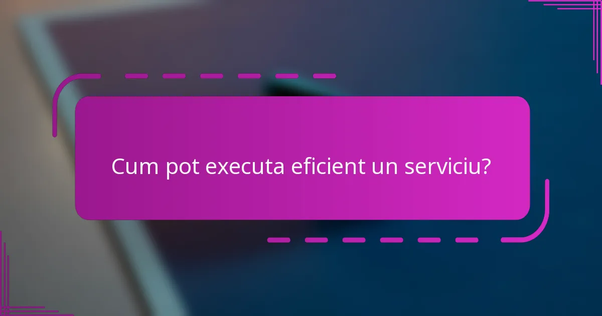 Cum pot executa eficient un serviciu?