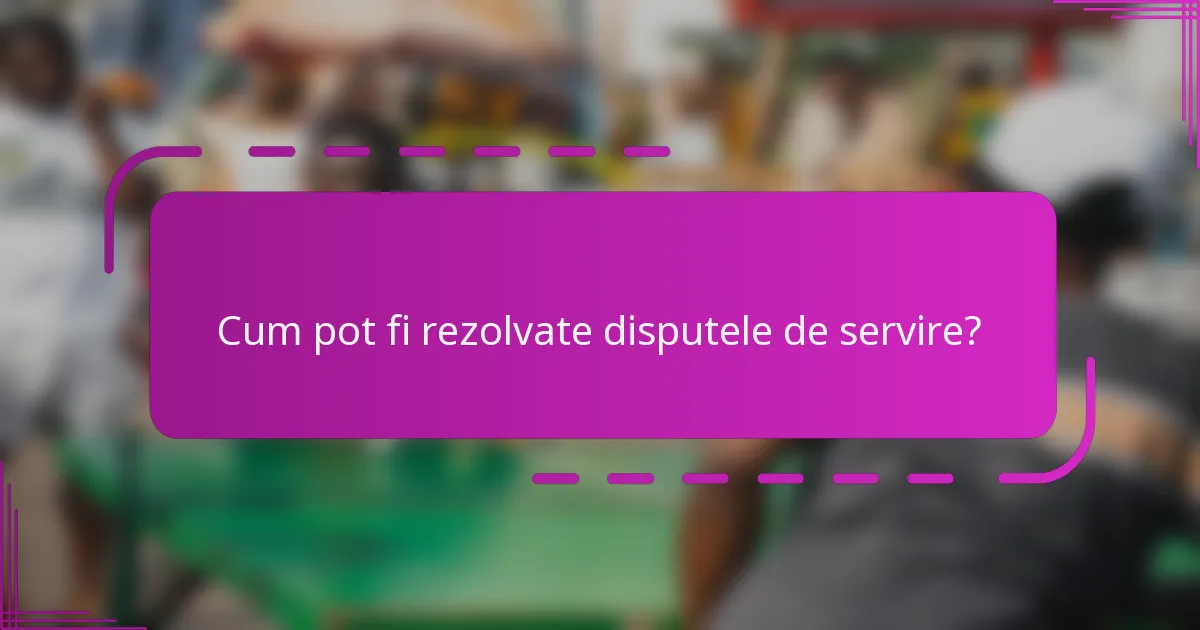 Cum pot fi rezolvate disputele de servire?