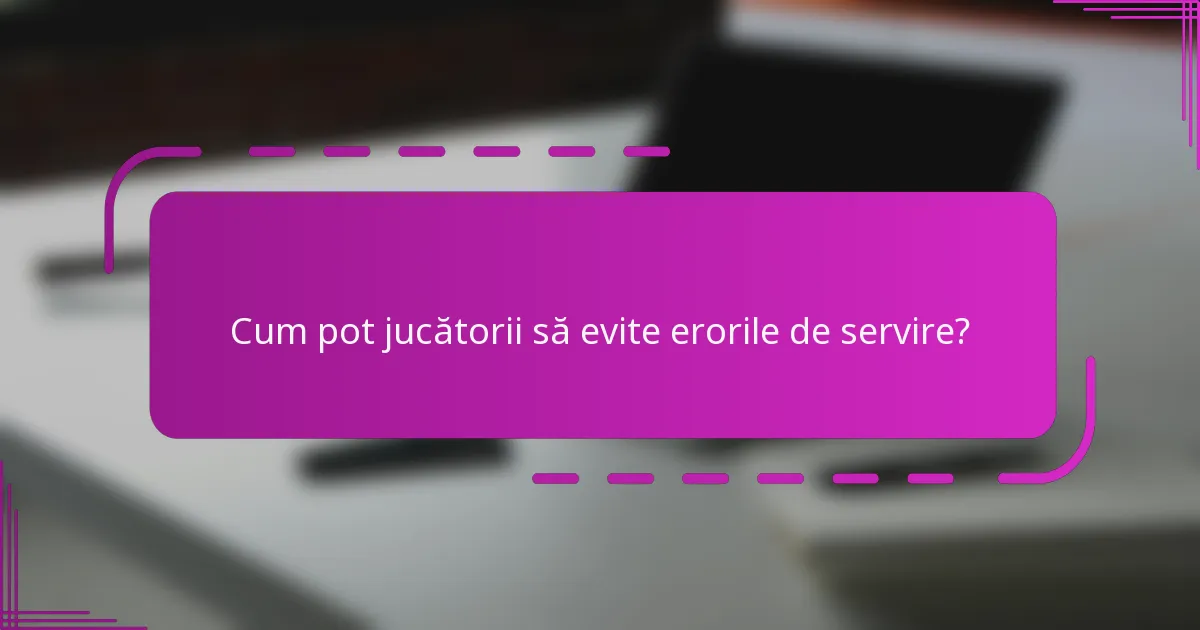 Cum pot jucătorii să evite erorile de servire?