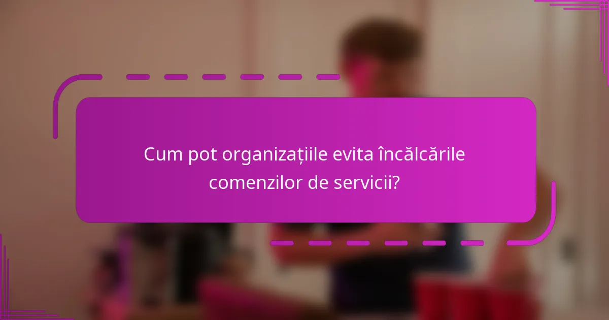 Cum pot organizațiile evita încălcările comenzilor de servicii?