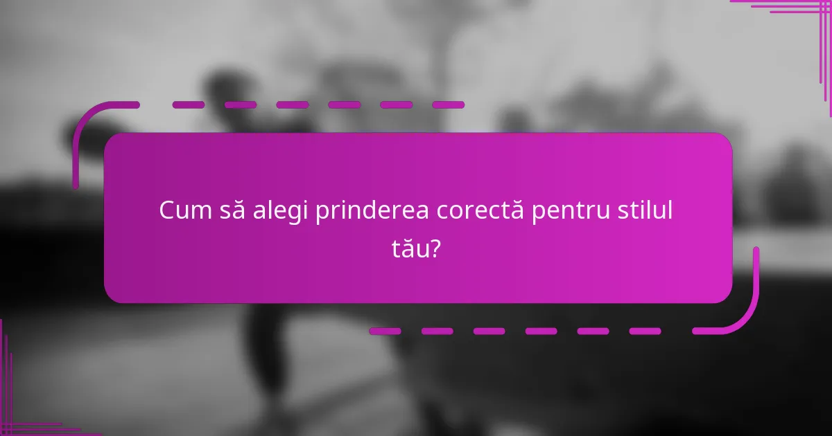 Cum să alegi prinderea corectă pentru stilul tău?