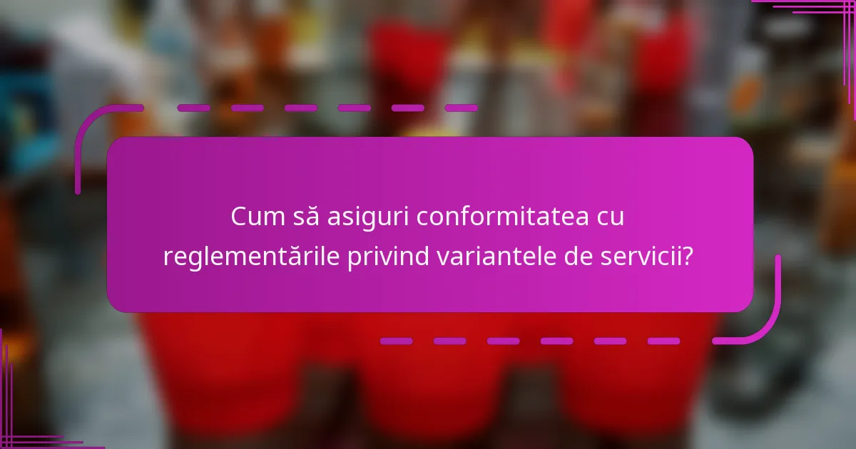 Cum să asiguri conformitatea cu reglementările privind variantele de servicii?