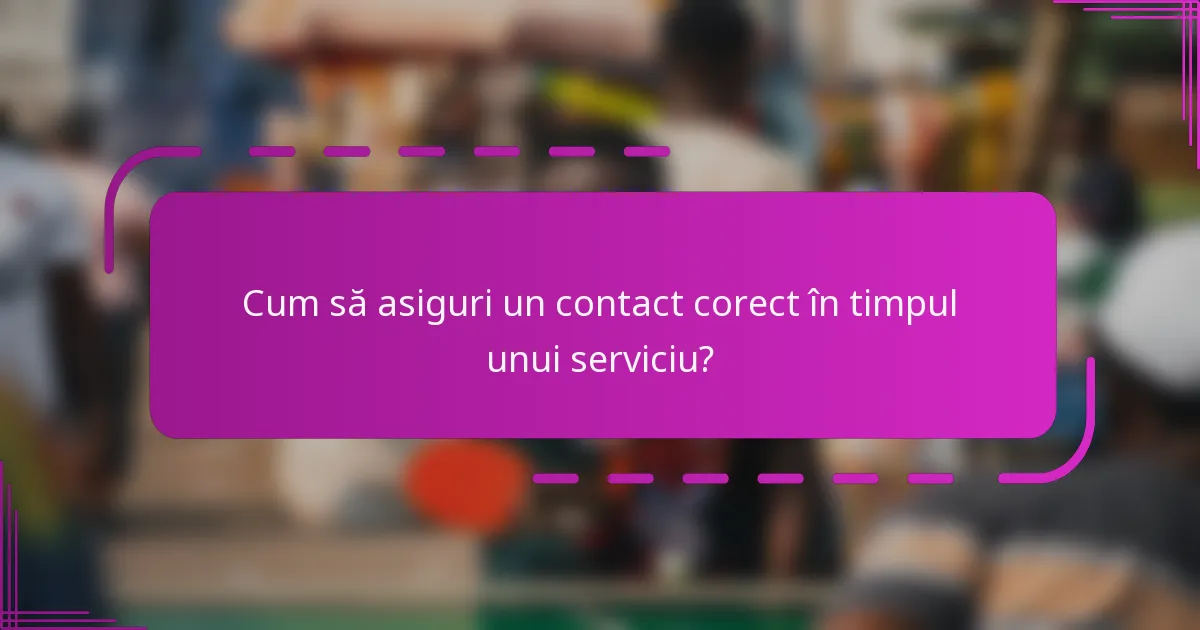 Cum să asiguri un contact corect în timpul unui serviciu?