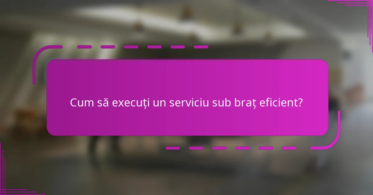 Cum să execuți un serviciu sub braț eficient?