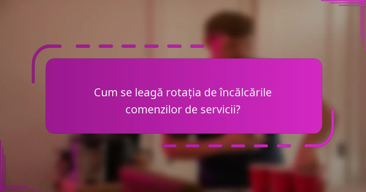 Cum se leagă rotația de încălcările comenzilor de servicii?