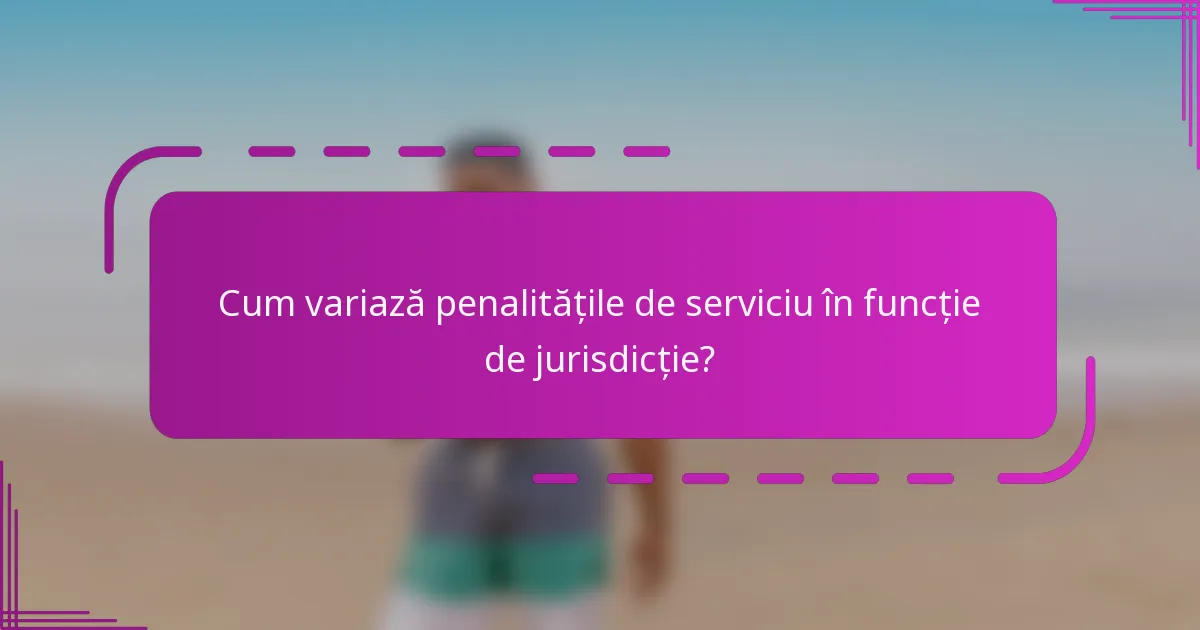 Cum variază penalitățile de serviciu în funcție de jurisdicție?