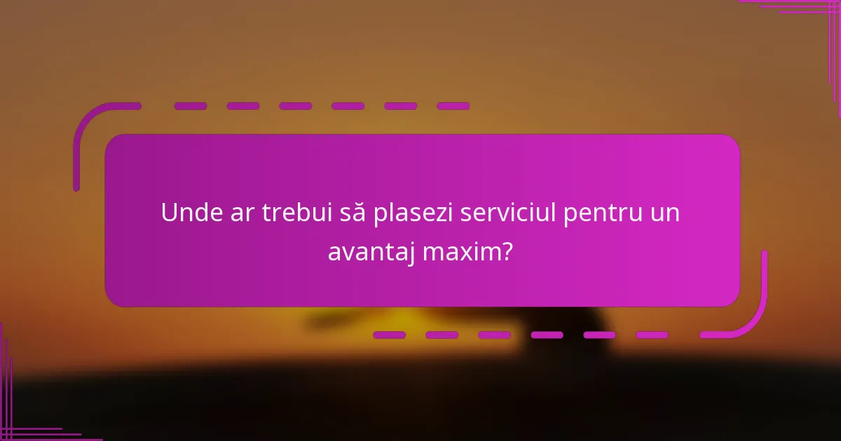 Unde ar trebui să plasezi serviciul pentru un avantaj maxim?